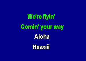 We're flyin'

Comin' your way

Aloha
Hawaii