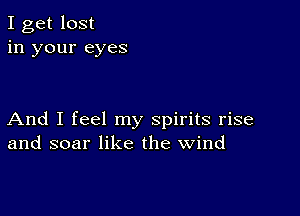 I get lost
in your eyes

And I feel my spirits rise
and soar like the wind