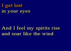 I get lost
in your eyes

And I feel my spirits rise
and soar like the wind