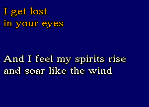 I get lost
in your eyes

And I feel my spirits rise
and soar like the wind