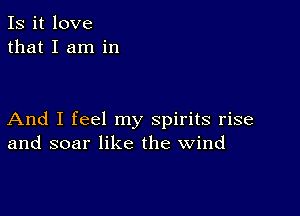 Is it love
that I am in

And I feel my spirits rise
and soar like the wind