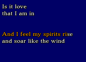 Is it love
that I am in

And I feel my spirits rise
and soar like the wind