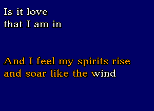 Is it love
that I am in

And I feel my spirits rise
and soar like the wind