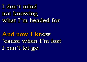 I don't mind
not knowing
what I'm headed for

And now I know
bause when I m lost
I can't let go