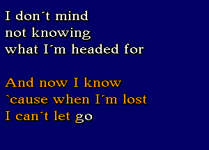 I don't mind
not knowing
what I'm headed for

And now I know
bause when I m lost
I can't let go