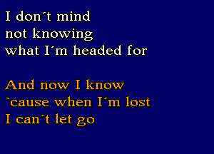 I don't mind
not knowing
what I'm headed for

And now I know
bause when I m lost
I can't let go