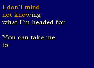 I don't mind
not knowing
what I'm headed for

You can take me
to