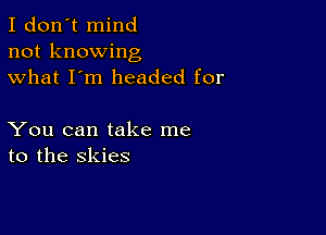 I don't mind
not knowing
what I'm headed for

You can take me
to the skies