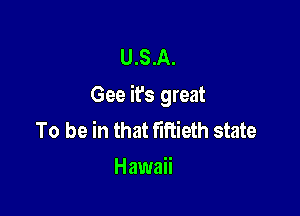 U.S.A.
Gee it's great

To be in that fiRieth state
Hawaii
