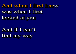 And when I first knew
was when I first
looked at you

And if I canIt
find my way