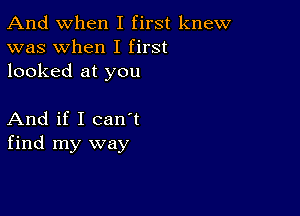 And when I first knew
was when I first
looked at you

And if I canIt
find my way