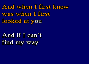 And when I first knew
was when I first
looked at you

And if I canIt
find my way