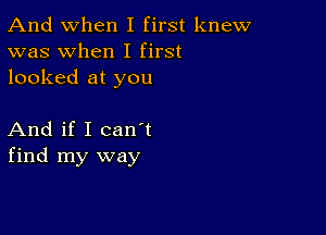 And when I first knew
was when I first
looked at you

And if I canIt
find my way