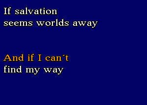 If salvation
seems worlds away

And if I can t
find my way