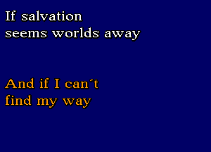 If salvation
seems worlds away

And if I can t
find my way