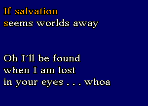 If salvation
seems worlds away

Oh I'll be found
When I am lost
in your eyes . . . Whoa