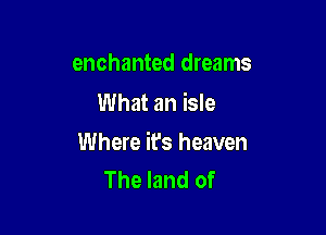 enchanted dreams
What an isle

Where it's heaven
The land of