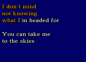 I don't mind
not knowing
what I'm headed for

You can take me
to the skies