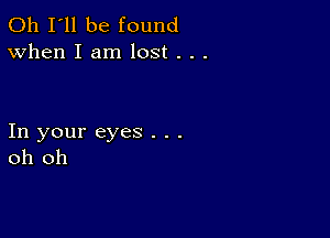 011 I'll be found
When I am lost . . .

In your eyes . . .
oh oh