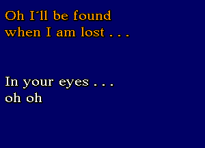 011 I'll be found
When I am lost . . .

In your eyes . . .
oh oh