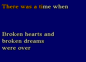 There was a time when

Broken hearts and
broken dreams
were over