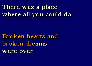 There was a place
Where all you could do

Broken hearts and
broken dreams
were over