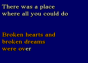 There was a place
Where all you could do

Broken hearts and
broken dreams
were over