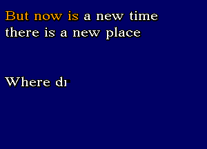 But now is a new time
there is a new place

XVhere dl