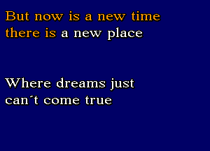 But now is a new time
there is a new place

XVhere dreams just
can't come true