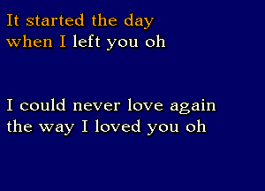 It started the day
When I left you oh

I could never love again
the way I loved you oh