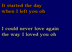 It started the day
When I left you oh

I could never love again
the way I loved you oh