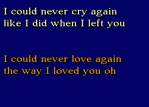 I could never cry again
like I did when I left you

I could never love again
the way I loved you oh