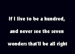 If I live to be a hundred,

and never see the seven

wonders that'll be all right