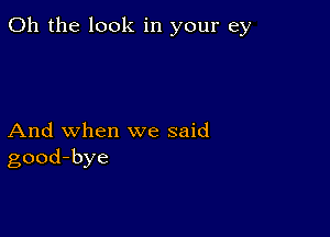 Oh the look in your ey

And when we said
good-bye