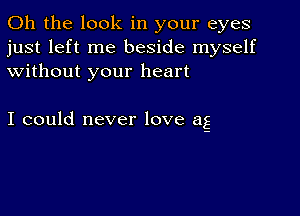 Oh the look in your eyes
just left me beside myself
without your heart

I could never love ag