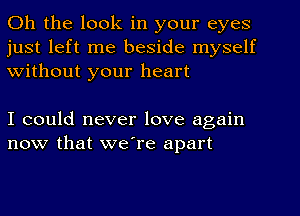 Oh the look in your eyes
just left me beside myself
Without your heart

I could never love again
now that we're apart