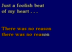 Just a foolish beat
of my heart . . .

There was no reason
there was no reason