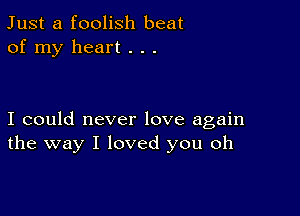 Just a foolish beat
of my heart . . .

I could never love again
the way I loved you oh