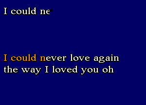 I could me

I could never love again
the way I loved you oh