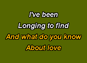 I've been
Longing to find

And what do you know

About Iove