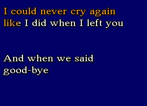 I could never cry again
like I did when I left you

And when we said
good-bye