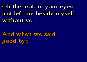 Oh the look in your eyes
just left me beside myself
without yo

And when we said
good-bye