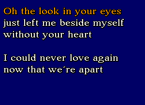 Oh the look in your eyes
just left me beside myself
Without your heart

I could never love again
now that we're apart