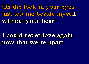 Oh the look in your eyes
just left me beside myself
Without your heart

I could never love again
now that we're apart