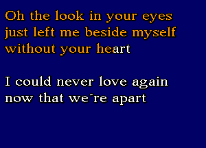 Oh the look in your eyes
just left me beside myself
Without your heart

I could never love again
now that we're apart