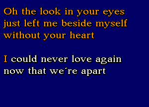 Oh the look in your eyes
just left me beside myself
Without your heart

I could never love again
now that we're apart