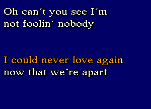 0h can't you see Fm
not foolin nobody

I could never love again
now that we're apart