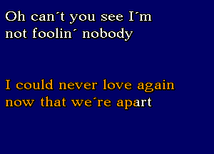 0h can't you see Fm
not foolin nobody

I could never love again
now that we're apart