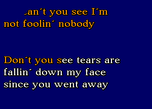 ,an't you see Iom
not foolino nobody

Don't you see tears are
fallin' down my face
since you went away