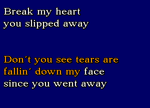 Break my heart
you slipped away

Don't you see tears are
fallin' down my face
since you went away